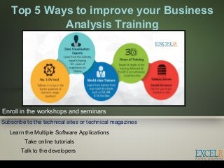 Top 5 Ways to improve your Business
Analysis Training
Enroll in the workshops and seminars
Subscribe to the technical sites or technical magazines
Take online tutorials
Learn the Multiple Software Applications
Talk to the developers
 