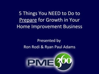 5 Things You NEED to Do to
 Prepare for Growth in Your
Home Improvement Business

        Presented by
  Ron Rodi & Ryan Paul Adams
 
