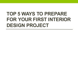 TOP 5 WAYS TO PREPARE
FOR YOUR FIRST INTERIOR
DESIGN PROJECT
 