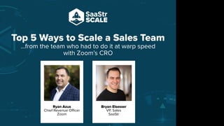 Top 5 Ways to Scale a Sales Team
...from the team who had to do it at warp speed
with Zoom’s CRO
Ryan Azus
Chief Revenue Oﬃcer
Zoom
Do not place text, or graphics
in any of the red space
Your faces will be
here
Logo Overlays will
be here
DO NOT DELETE
SaaStr Team will delete these
guides in review.
Bryan Elsesser
VP, Sales
SaaStr
 