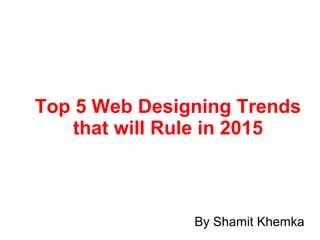 Top 5 Web Designing Trends
that will Rule in 2015
By Shamit Khemka
 