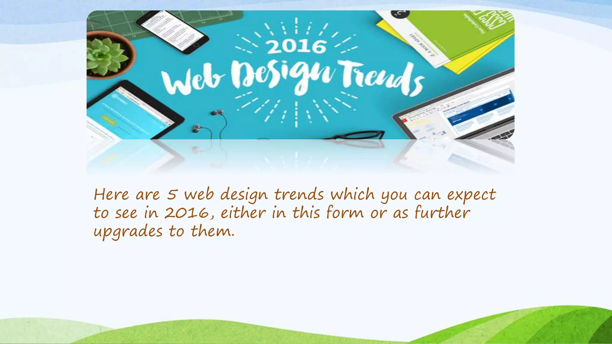 Here are 5 web design trends which you can expect
to see in 2016, either in this form or as further
upgrades to them.
 