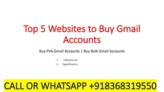 Top 5 Websites to Buy Gmail
Accounts
Buy PVA Gmail Accounts | Buy Bulk Gmail Accounts
1. Indiamart.com
2. Digishiftindia.in
3. Use Viral
4. Sidesmedia
5. Growthoid
CALL OR WHATSAPP +918368319550
 