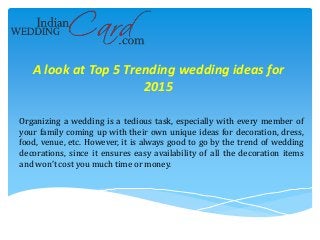 A look at Top 5 Trending wedding ideas for
2015
Organizing a wedding is a tedious task, especially with every member of
your family coming up with their own unique ideas for decoration, dress,
food, venue, etc. However, it is always good to go by the trend of wedding
decorations, since it ensures easy availability of all the decoration items
and won’t cost you much time or money.
 