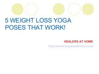 5 WEIGHT LOSS YOGA
POSES THAT WORK!
HEALERS AT HOME
http://www.healersathome.com
 