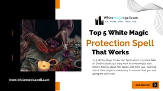 Top 5 White Magic
That Works
Get Started
www.whitemagicspell.com
Protection Spell
op 5 White Magic Protection Spell which may look fake
on the first listen, but they work in a meaningful way.
Before talking about the spells and their use, learning
about their origin is necessary to ensure that you are
going the safe road.
 