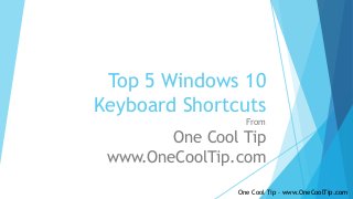 Top 5 Windows 10
Keyboard Shortcuts
From
One Cool Tip
www.OneCoolTip.com
One Cool Tip – www.OneCoolTip.com
 