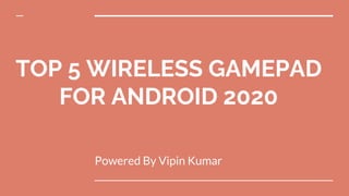 TOP 5 WIRELESS GAMEPAD
FOR ANDROID 2020
Powered By Vipin Kumar
 