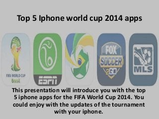 Top 5 Iphone world cup 2014 apps
This presentation will introduce you with the top
5 iphone apps for the FIFA World Cup 2014. You
could enjoy with the updates of the tournament
with your iphone.
 