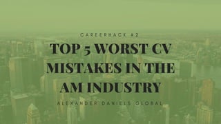 TOP 5 WORST CV
MISTAKES IN THE
AM INDUSTRY
A L E X A N D E R D A N I E L S G L O B A L
C A R E E R H A C K # 2
 