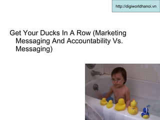 Get Your Ducks In A Row (Marketing Messaging And Accountability Vs. Messaging)  http://digiworldhanoi.vn 
