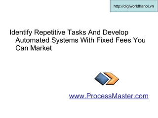 Identify Repetitive Tasks And Develop Automated Systems With Fixed Fees You Can Market  www.ProcessMaster.com http://digiworldhanoi.vn 