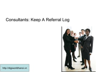 Consultants: Keep A Referral Log http://digiworldhanoi.vn 