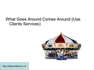 What Goes Around Comes Around (Use Clients Services)  http://digiworldhanoi.vn 