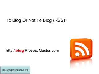 To Blog Or Not To Blog (RSS) http:// blog .ProcessMaster.com   http://digiworldhanoi.vn 