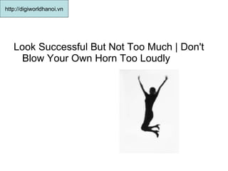 Look Successful But Not Too Much | Don't Blow Your Own Horn Too Loudly  http://digiworldhanoi.vn 