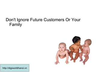 Don't Ignore Future Customers Or Your Family http://digiworldhanoi.vn 