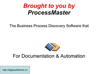 Brought to you by ProcessMaster The Business Process Discovery Software that For Documentation & Automation http://digiworldhanoi.vn 