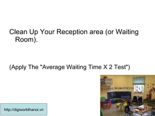 Clean Up Your Reception area (or Waiting Room).  (Apply The "Average Waiting Time X 2 Test")  http://digiworldhanoi.vn 