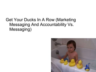 Get Your Ducks In A Row (Marketing Messaging And Accountability Vs. Messaging)  
