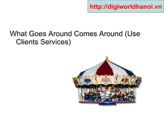 What Goes Around Comes Around (Use Clients Services)  http://digiworldhanoi.vn 