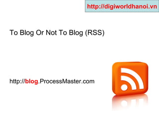 To Blog Or Not To Blog (RSS) http:// blog .ProcessMaster.com   http://digiworldhanoi.vn 
