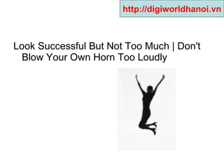 Look Successful But Not Too Much | Don't Blow Your Own Horn Too Loudly  http://digiworldhanoi.vn 