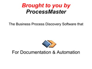 Brought to you by ProcessMaster The Business Process Discovery Software that For Documentation & Automation 
