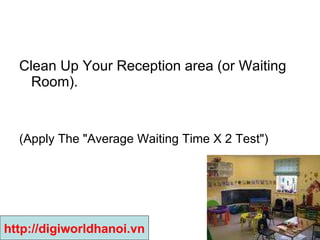 Clean Up Your Reception area (or Waiting Room).  (Apply The "Average Waiting Time X 2 Test")  http://digiworldhanoi.vn 