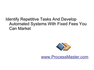 Identify Repetitive Tasks And Develop Automated Systems With Fixed Fees You Can Market  www.ProcessMaster.com 