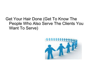 Get Your Hair Done (Get To Know The People Who Also Serve The Clients You Want To Serve)  