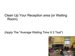 Clean Up Your Reception area (or Waiting Room).  (Apply The "Average Waiting Time X 2 Test")  