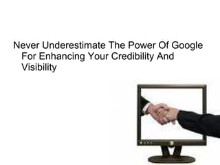 Never Underestimate The Power Of Google
For Enhancing Your Credibility And
Visibility
 