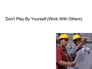 Don't Play By Yourself (Work With Others)
 