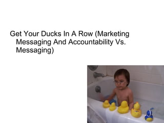 Get Your Ducks In A Row (Marketing
Messaging And Accountability Vs.
Messaging)
 
