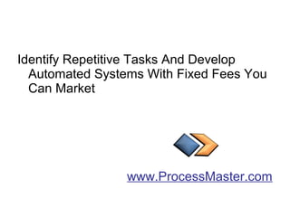 Identify Repetitive Tasks And Develop
Automated Systems With Fixed Fees You
Can Market
www.ProcessMaster.com
 