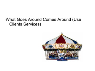 What Goes Around Comes Around (Use
Clients Services)
 