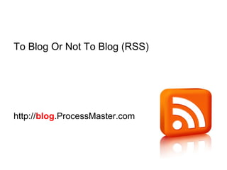 To Blog Or Not To Blog (RSS)
http://blog.ProcessMaster.com
 