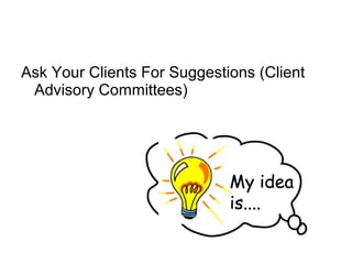 Ask Your Clients For Suggestions (Client
Advisory Committees)
 
