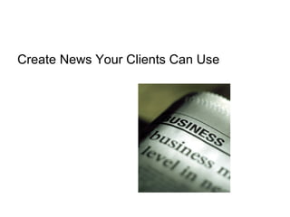 Create News Your Clients Can Use
 