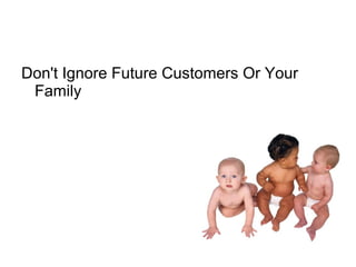 Don't Ignore Future Customers Or Your
Family
 