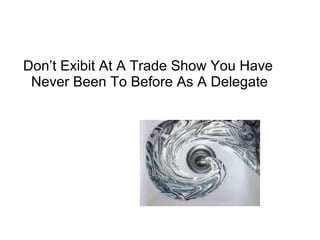 Don’t Exibit At A Trade Show You Have
Never Been To Before As A Delegate
 