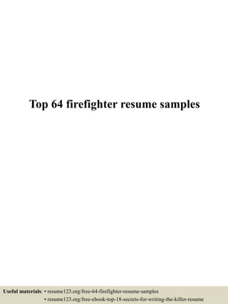 Top 64 firefighter resume samples
Useful materials: • resume123.org/free-64-firefighter-resume-samples
• resume123.org/free-ebook-top-18-secrets-for-writing-the-killer-resume
 