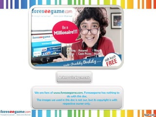 We are fans of www.foreseegame.com, Foreseegame has nothing to
do with this doc.
The images we used in this doc is not our, but its copyright is with
respective owner only.
 