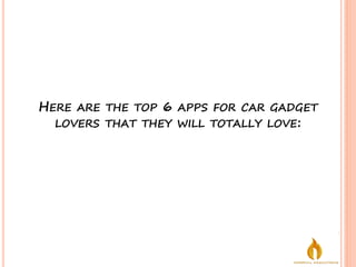 HERE ARE THE TOP 6 APPS FOR CAR GADGET
LOVERS THAT THEY WILL TOTALLY LOVE:
 