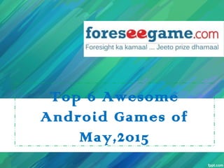 Top 6 Awesome
Android Games of
May,2015
 