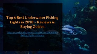 Top 6 Best Underwater Fishing
Lights in 2018 – Reviews &
Buying Guides
https://productsbrowser.com/best-underwater-
fishing-lights-reviews/
 