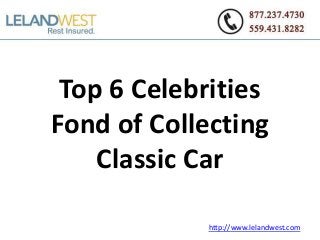 Top 6 Celebrities
Fond of Collecting
Classic Car
http://www.lelandwest.com
 
