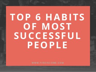 TOP 6 HABITS
OF MOST
SUCCESSFUL
PEOPLE
W W W . F I R E I N C O M E . C O M
 