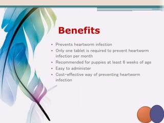 Benefits
• Prevents heartworm infection
• Only one tablet is required to prevent heartworm
infection per month
• Recommended for puppies at least 6 weeks of age
• Easy to administer
• Cost-effective way of preventing heartworm
infection
 